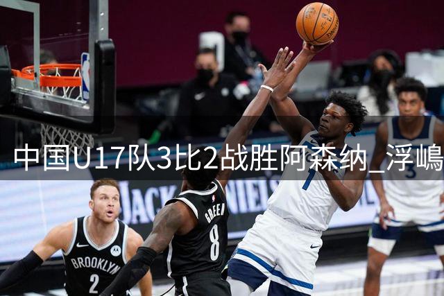 中国U17队3比2战胜阿森纳 浮嶋敏：胜利属于每一位全力以赴的球员！